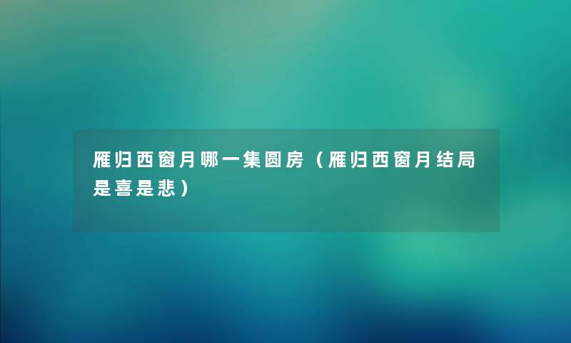 雁归西窗月哪一集圆房（雁归西窗月结局是喜是悲）