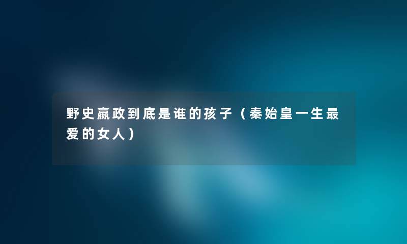 野史嬴政到底是谁的孩子（秦始皇一生爱的女人）