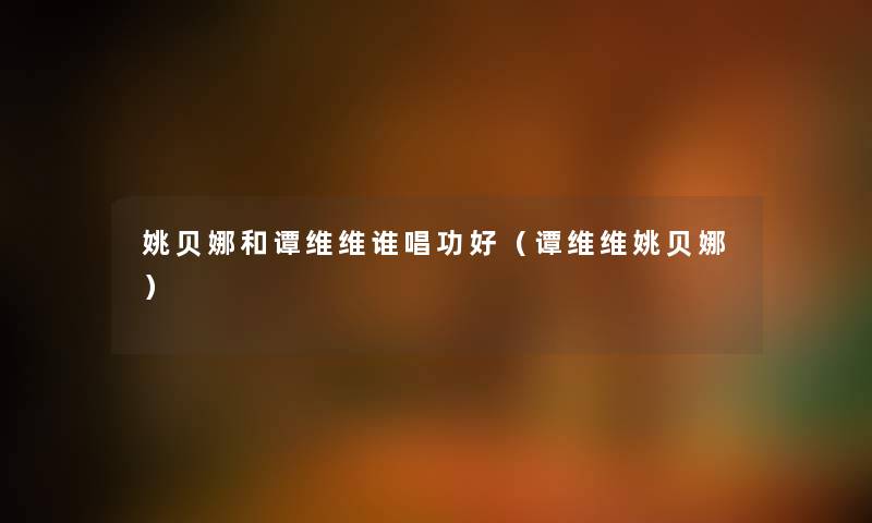 姚贝娜和谭维维谁唱功好（谭维维姚贝娜）