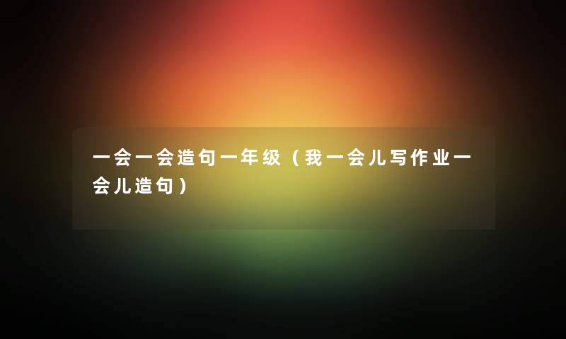 一会一会造句一年级（我一会儿写作业一会儿造句）