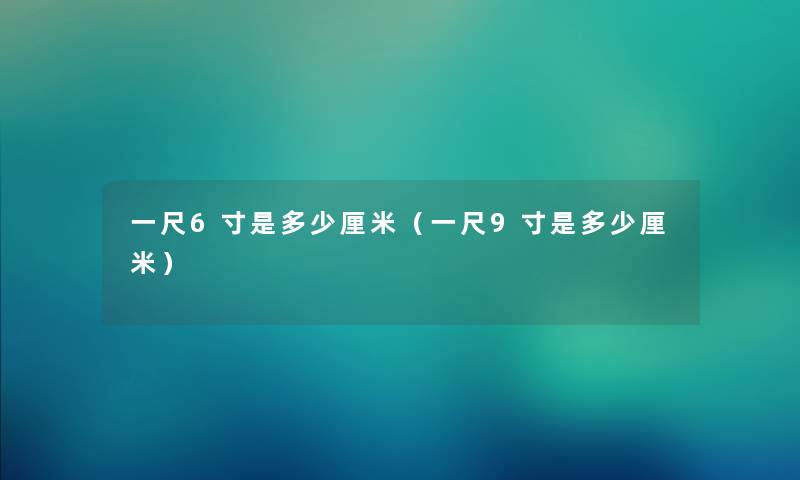 一尺6寸是多少厘米（一尺9寸是多少厘米）