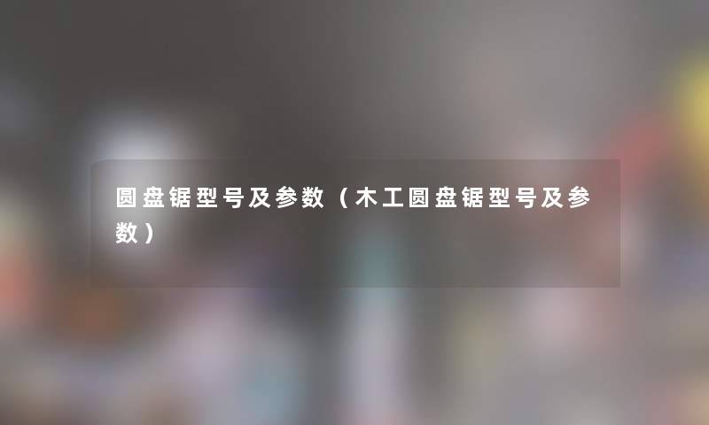 圆盘锯型号及参数（木工圆盘锯型号及参数）