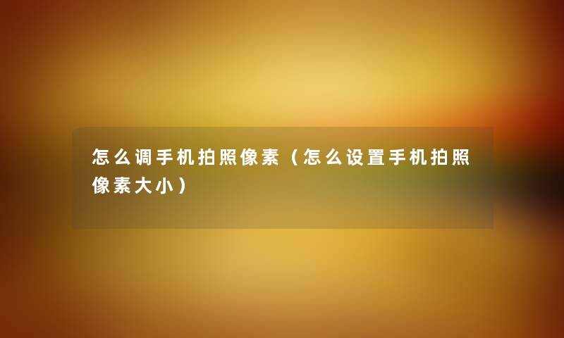 怎么调手机拍照像素(怎么设置手机拍照像素大小) 怎么调手机拍照像素(怎么设置手机拍照像素大小)