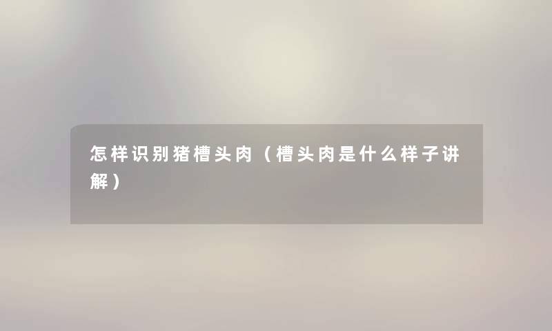 怎样识别猪槽头肉(槽头肉是什么样子讲解) 怎样识别猪槽头肉(槽头肉是什么样子讲解)