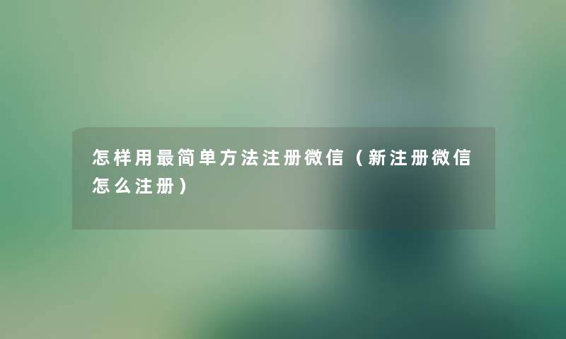 怎样用简单方法注册微信（新注册微信怎么注册）