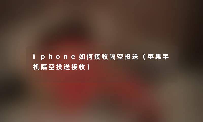 iphone如何接收隔空投送（苹果手机隔空投送接收）