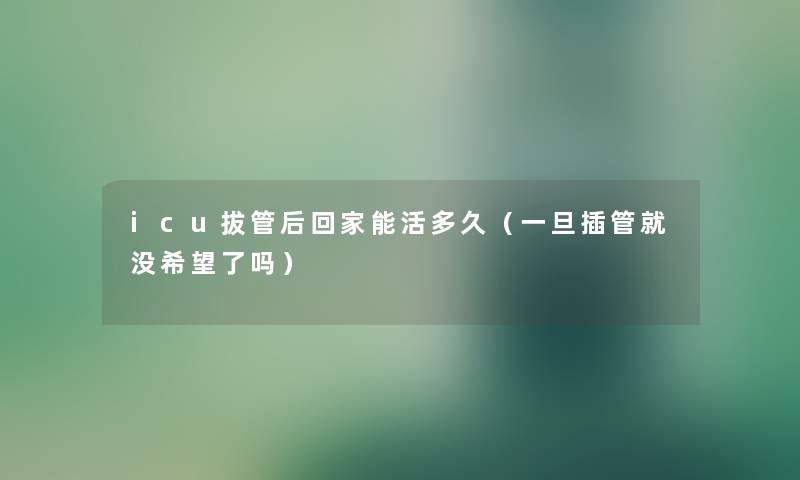 icu拔管后回家能活多久（一旦插管就没希望了吗）
