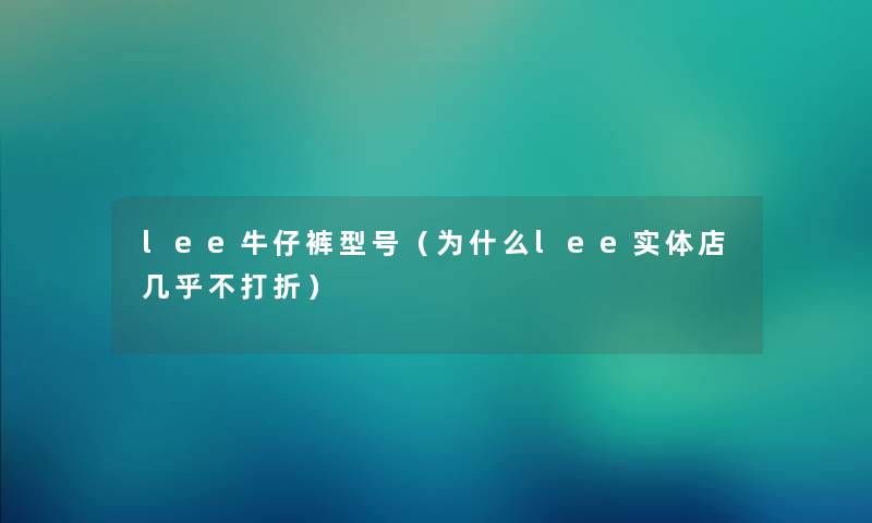 lee牛仔裤型号（为什么lee实体店几乎不打折）