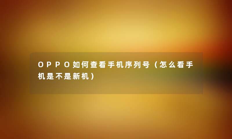 OPPO如何查看手机序列号（怎么看手机是不是新机）