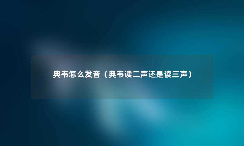 典韦怎么发音（典韦读二声还是读三声）