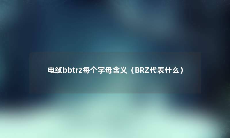 电缆bbtrz每个字母含义(BRZ代表什么) 电缆bbtrz每个字母含义(BRZ代表什么)