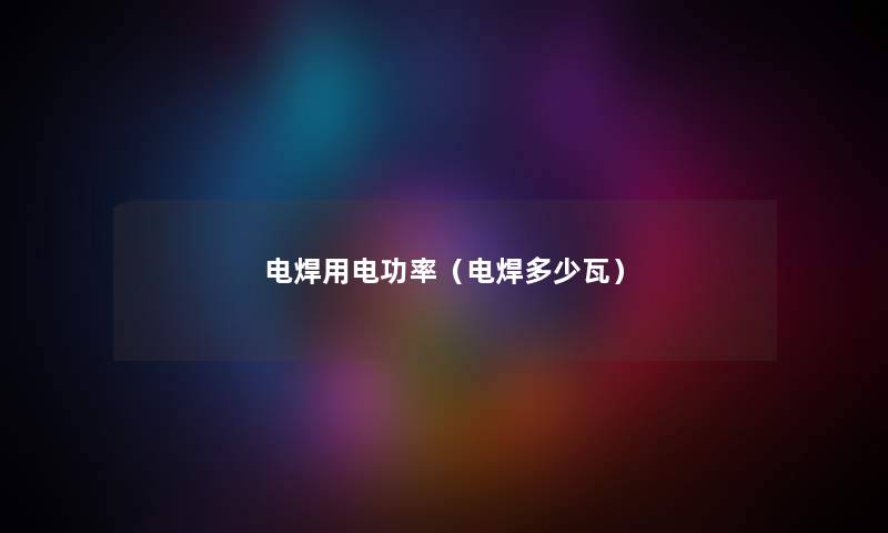 电焊用电功率（电焊多少瓦）