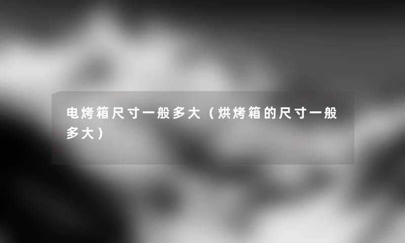 电烤箱尺寸一般多大（烘烤箱的尺寸一般多大）