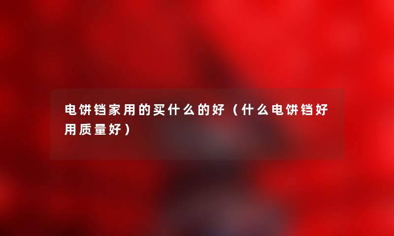 电饼铛家用的买什么的好（什么电饼铛好用质量好）