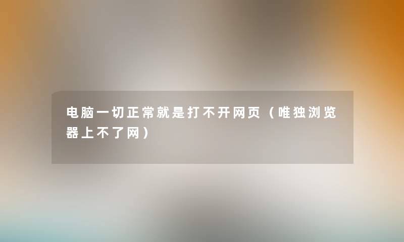 电脑一切正常就是打不开网页(唯独浏览器上不了网) 电脑一切正常就是打不开网页(唯独浏览器上不了网)
