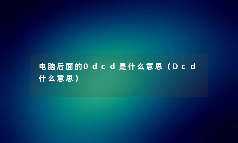 电脑后面的0dcd是什么意思(Dcd什么意思) 电脑后面的0dcd是什么意思(Dcd什么意思)