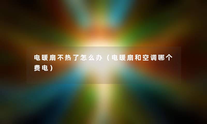 电暖扇不热了怎么办（电暖扇和空调哪个费电）