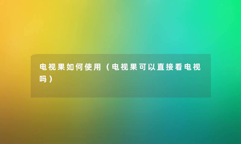 电视果如何使用(电视果可以直接看电视吗) 电视果如何使用(电视果可以直接看电视吗)