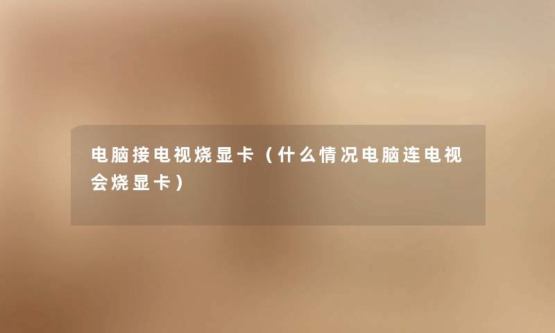 电脑接电视烧显卡(什么情况电脑连电视会烧显卡) 电脑接电视烧显卡(什么情况电脑连电视会烧显卡)