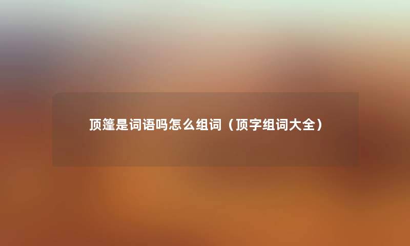 顶篷是词语吗怎么组词(顶字组词大全) 顶篷是词语吗怎么组词(顶字组词大全)