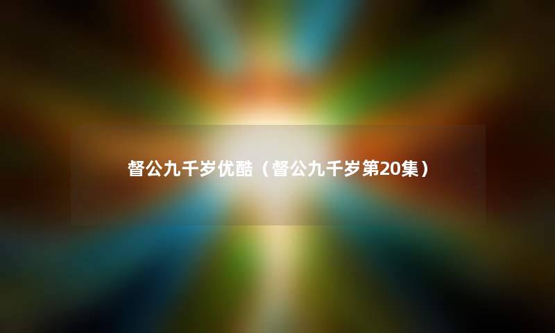 督公九千岁优酷(督公九千岁第20集) 督公九千岁优酷(督公九千岁第20集)