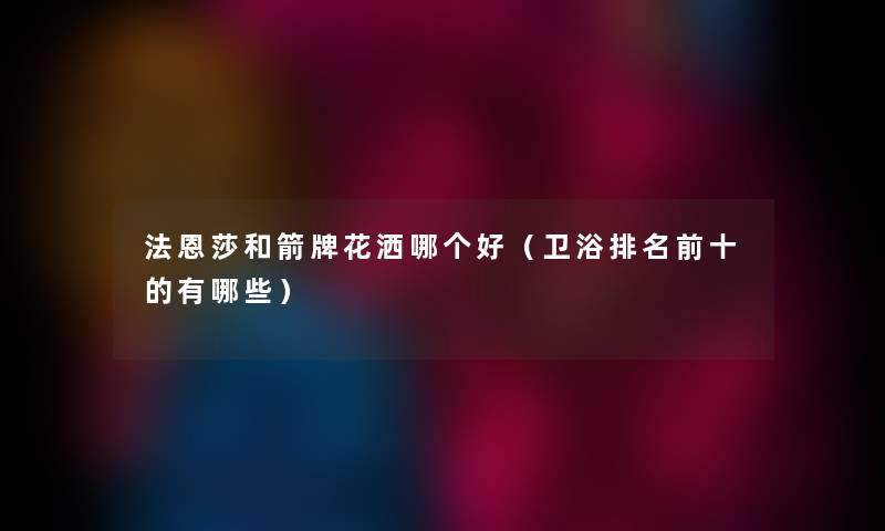 法恩莎和箭牌花洒哪个好(卫浴推荐前十的有哪些) 法恩莎和箭牌花洒哪个好(卫浴推荐前十的有哪些)