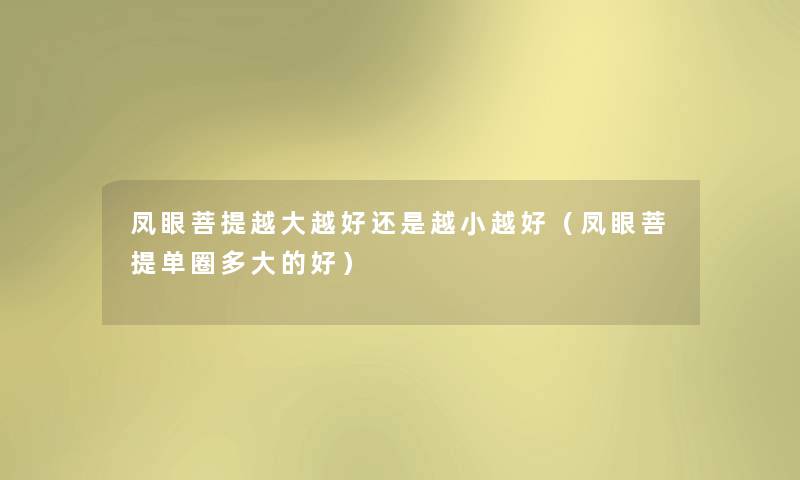 凤眼菩提越大越好还是越小越好（凤眼菩提单圈多大的好）