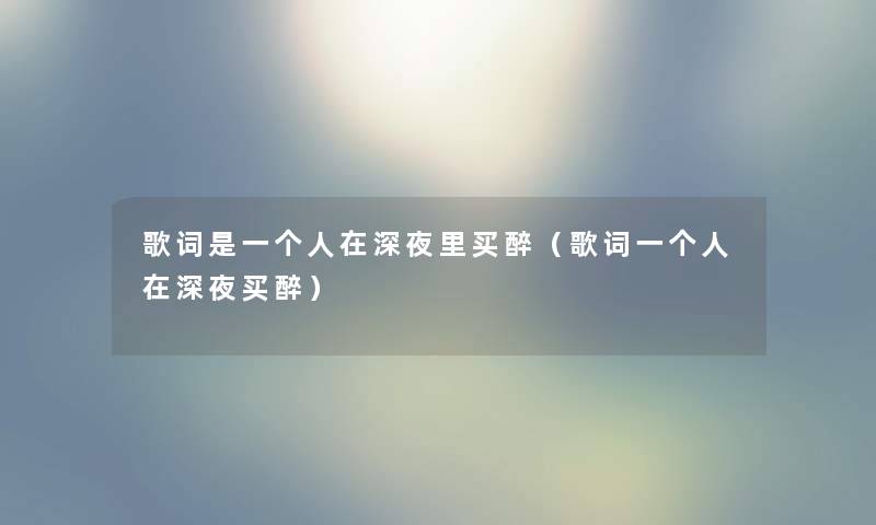 歌词是一个人在深夜里买醉(歌词一个人在深夜买醉) 歌词是一个人在深夜里买醉(歌词一个人在深夜买醉)