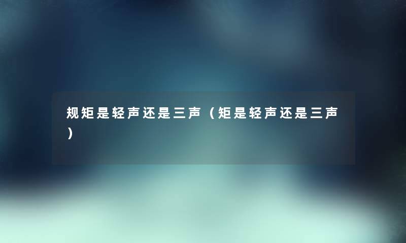 规矩是轻声还是三声(矩是轻声还是三声) 规矩是轻声还是三声(矩是轻声还是三声)