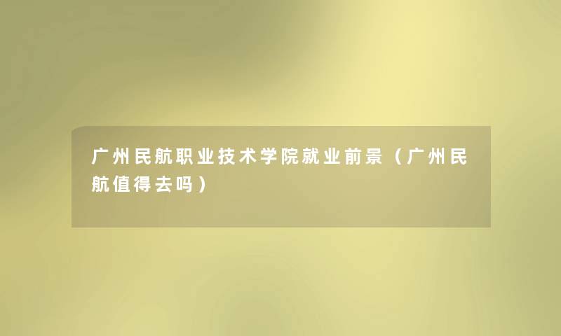广州民航职业技术学院就业前景(广州民航去吗) 广州民航职业技术学院就业前景(广州民航去吗)
