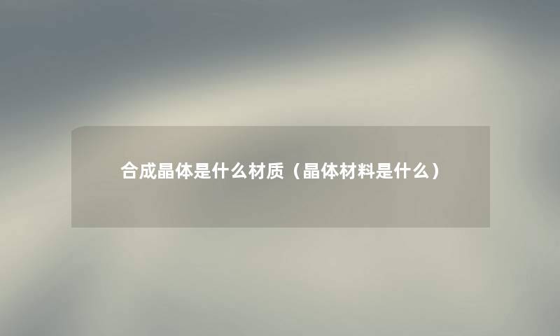 合成晶体是什么材质(晶体材料是什么) 合成晶体是什么材质(晶体材料是什么)