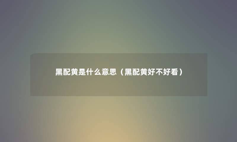 黑配黄是什么意思(黑配黄好不好看) 黑配黄是什么意思(黑配黄好不好看)