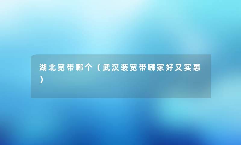 湖北宽带哪个（武汉装宽带哪家好又实惠）