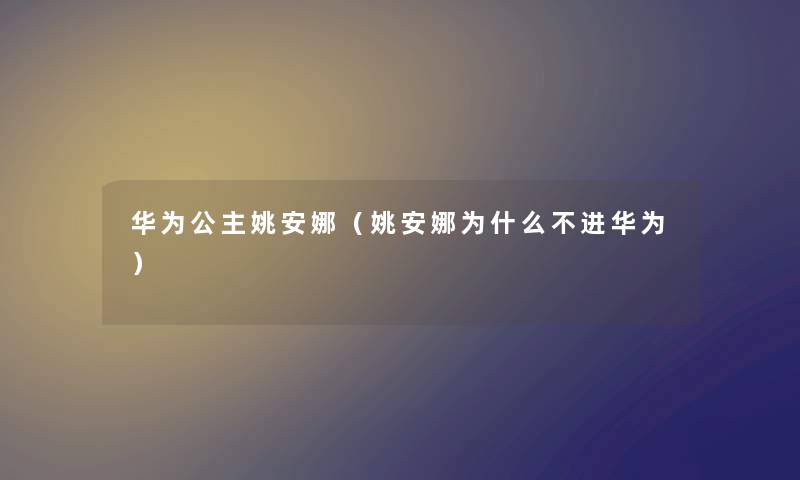 华为公主姚安娜(姚安娜为什么不进华为) 华为公主姚安娜(姚安娜为什么不进华为)