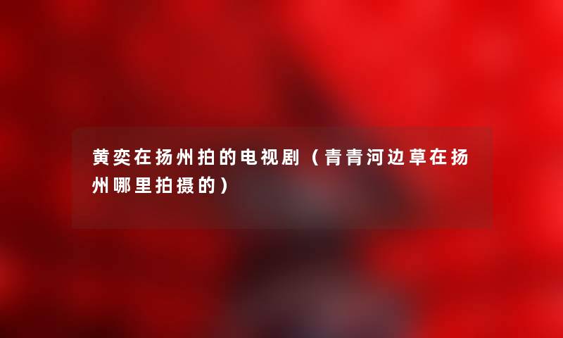 黄奕在扬州拍的电视剧(青青河边草在扬州哪里拍摄的) 黄奕在扬州拍的电视剧(青青河边草在扬州哪里拍摄的)