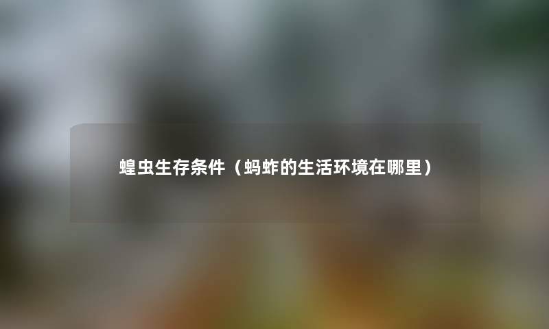 蝗虫生存条件(蚂蚱的生活环境在哪里) 蝗虫生存条件(蚂蚱的生活环境在哪里)