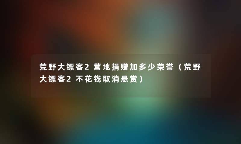 荒野大镖客2营地捐赠加多少荣誉(荒野大镖客2不花钱取消悬赏) 荒野大镖客2营地捐赠加多少荣誉(荒野大镖客2不花钱取消悬赏)