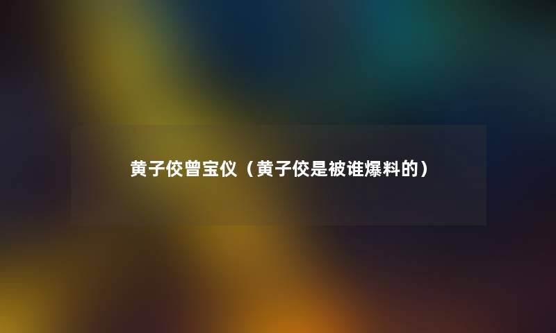 黄子佼曾宝仪(黄子佼是被谁爆料的) 黄子佼曾宝仪(黄子佼是被谁爆料的)