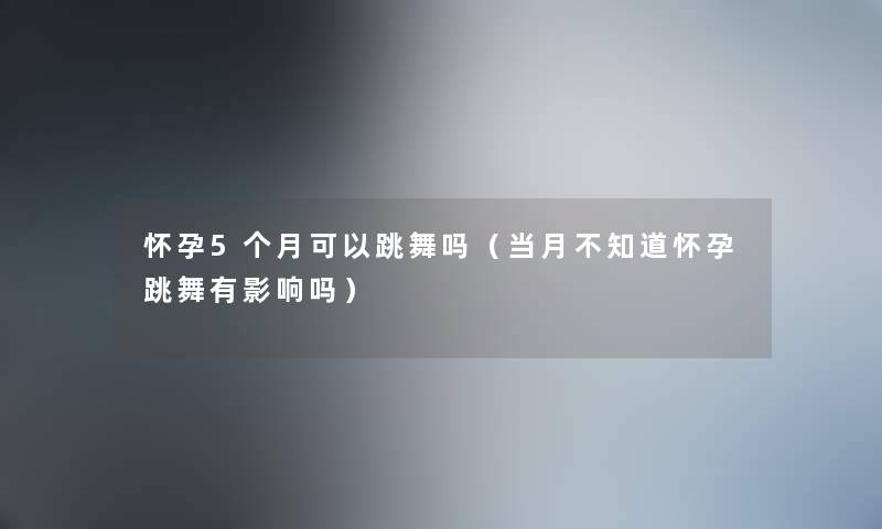 怀孕5个月可以跳舞吗（当月不知道怀孕跳舞有影响吗）