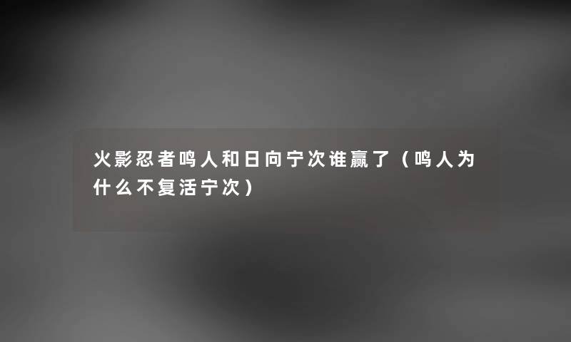 火影忍者鸣人和日向宁次谁赢了(鸣人为什么不复活宁次) 火影忍者鸣人和日向宁次谁赢了(鸣人为什么不复活宁次)
