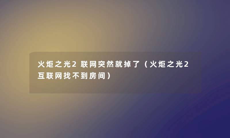 火炬之光2联网突然就掉了(火炬之光2互联网找不到房间) 火炬之光2联网突然就掉了(火炬之光2互联网找不到房间)