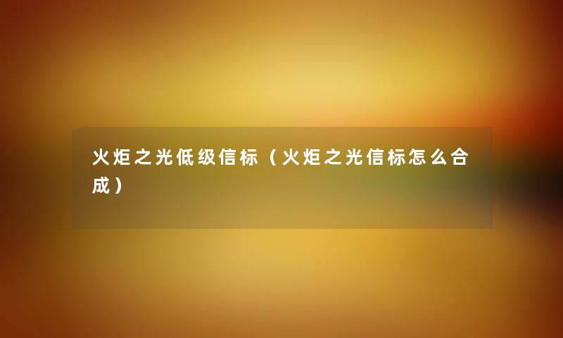 火炬之光低级信标(火炬之光信标怎么合成) 火炬之光低级信标(火炬之光信标怎么合成)