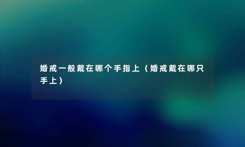 婚戒一般戴在哪个手指上(婚戒戴在哪只手上) 婚戒一般戴在哪个手指上(婚戒戴在哪只手上)