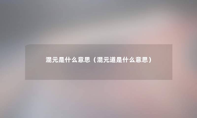 混元是什么意思(混元道是什么意思) 混元是什么意思(混元道是什么意思)