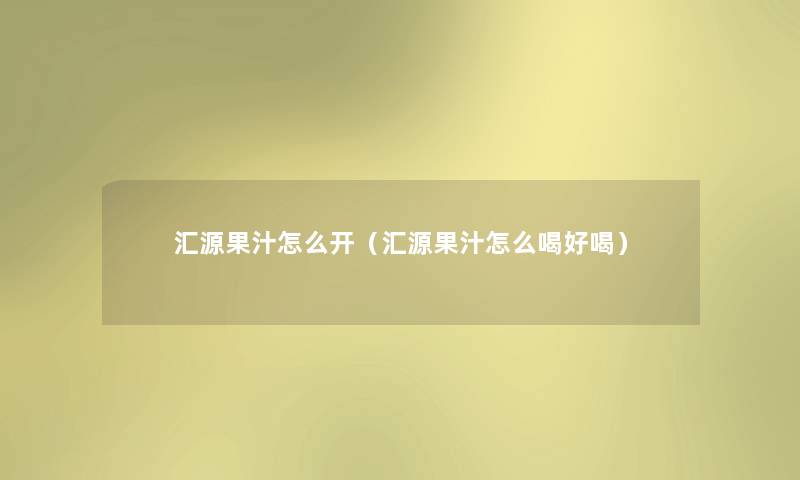 汇源果汁怎么开(汇源果汁怎么喝好喝) 汇源果汁怎么开(汇源果汁怎么喝好喝)