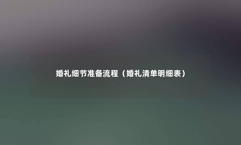 婚礼细节准备流程(婚礼清单明细表) 婚礼细节准备流程(婚礼清单明细表)