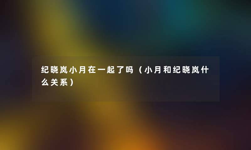 纪晓岚小月在一起了吗(小月和纪晓岚什么关系) 纪晓岚小月在一起了吗(小月和纪晓岚什么关系)
