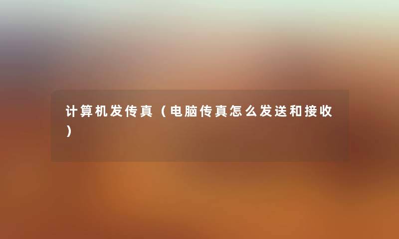 计算机发传真(电脑传真怎么发送和接收) 计算机发传真(电脑传真怎么发送和接收)
