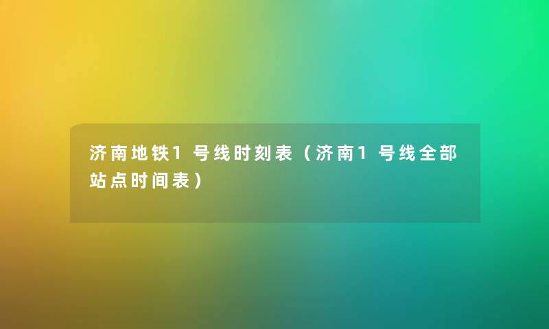 济南地铁1号线时刻表(济南1号线整理的站点时间表) 济南地铁1号线时刻表(济南1号线整理的站点时间表)