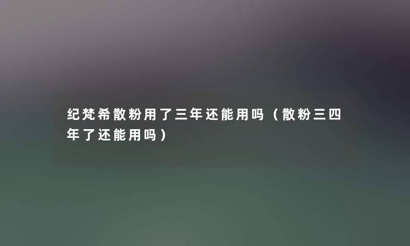 纪梵希散粉用了三年还能用吗(散粉三四年了还能用吗) 纪梵希散粉用了三年还能用吗(散粉三四年了还能用吗)